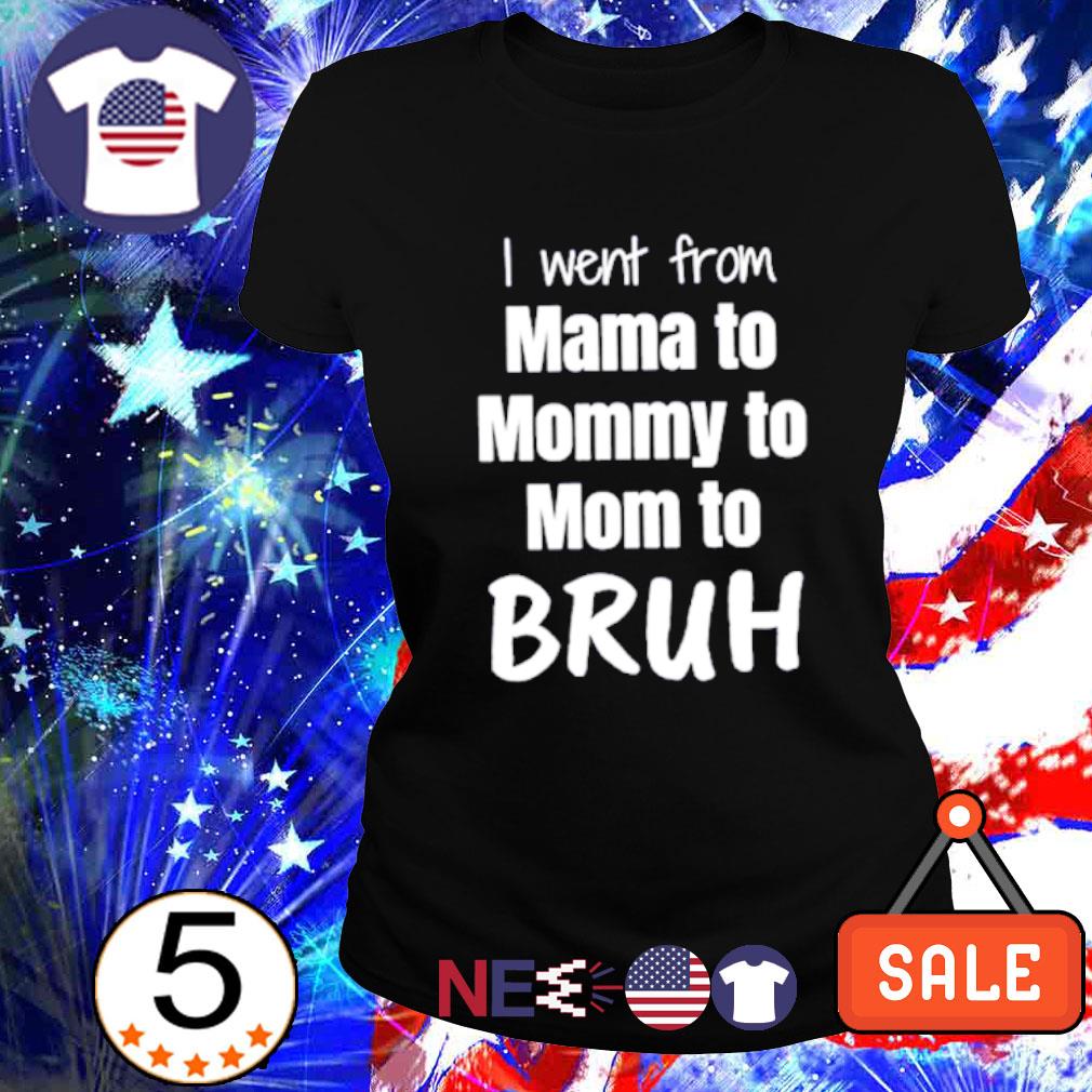 I went from Mama to Mommy to Mom to bruh shirt, hoodie, sweater and ...